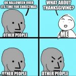 yep | OK HALLOWEEN OVER ITS TIME FOR CHRISTMAS WHAT ABOUT THANKSGIVING? OTHER PEOPLE OTHER PEOPLE OTHER PEOPLE ME | image tagged in npc meme | made w/ Imgflip meme maker