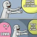 covid | ME WANTING TO GO AND SEE MY FRINDS COVID ME WANTING TO GO AND SEE MY FRINDS | image tagged in memes,running away balloon | made w/ Imgflip meme maker