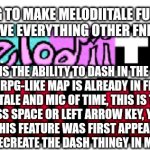 Dashing in Fnf mods | I'M GOING TO MAKE MELODIITALE FUNKIN' THE FIRST MOD TO HAVE EVERYTHING OTHER FNF MOD DONT HAVE; THE FIRST IS THE ABILITY TO DASH IN THE RPG-LIKE MAP. WHILE THE RPG-LIKE MAP IS ALREADY IN FNF MODS SUCH AS FNF UNDERTALE AND MIC OF TIME, THIS IS THE FIRST TO DASH. IF YOU PRESS SPACE OR LEFT ARROW KEY, YOU CAN DASH IN THE RPG-LIKE MAP. THIS FEATURE WAS FIRST APPEARED IN SCRATCHIN' MELODII AND I WILL RECREATE THE DASH THINGY IN MELODIITALE FUNKIN'. | image tagged in melodiitale funkin' | made w/ Imgflip meme maker