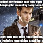 changing the future | When people travel to the past, they worry about radically changing the present by doing something small; Few people think that they can radically change the future by doing something small in the present | image tagged in david tennant 10th doctor,doctor who | made w/ Imgflip meme maker