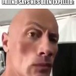 The Rock Eyebrows | WHEN YOUR HOMESCHOOLER FRIEND SAYS HE’S BEEN EXPELLED: | image tagged in the rock eyebrows,dark humor,homeschool,oh no | made w/ Imgflip meme maker
