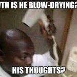 lol | WTH IS HE BLOW-DRYING?? HIS THOUGHTS? | image tagged in blow drying his thoughts | made w/ Imgflip meme maker