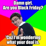 I know it's late. | Damn girl.
Are you Black Friday? 'Cuz I'm wondering what your deal is. | image tagged in memes,subtle pickup liner,funny | made w/ Imgflip meme maker