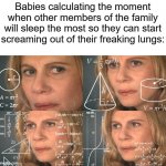 Calculating meme | Babies calculating the moment when other members of the family will sleep the most so they can start screaming out of their freaking lungs: | image tagged in calculating meme | made w/ Imgflip meme maker