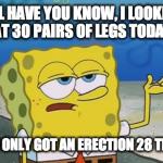 Spongebob | I'LL HAVE YOU KNOW, I LOOKED AT 30 PAIRS OF LEGS TODAY AND I ONLY GOT AN ERECTION 28 TIMES | image tagged in spongebob | made w/ Imgflip meme maker