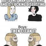 Boys vs girls | BOYS ONLY WANT ONE THING AND IS F*UCKING DISGUSTING; THEN CLEAN IT | image tagged in boys vs girls | made w/ Imgflip meme maker