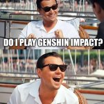 no | DO I PLAY GENSHIN IMPACT? | image tagged in memes,leonardo dicaprio wolf of wall street | made w/ Imgflip meme maker