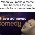 best meme | When you make a meme that becomes the Top Example for a meme template | image tagged in i have achieved comedy,memes,funny memes,meme man,best meme | made w/ Imgflip meme maker