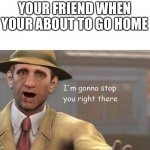 DONT LEAVE MEEEE | YOUR FRIEND WHEN YOUR ABOUT TO GO HOME | image tagged in i'm gonna stop you right there | made w/ Imgflip meme maker