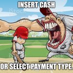 lol | INSERT CASH; OR SELECT PAYMENT TYPE. | image tagged in baseball coach yelling at kid | made w/ Imgflip meme maker