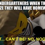 No, It Can't Be! | KINDERGARTENERS WHEN THEY REALIZE THEY WILL HAVE HOMEWORK: | image tagged in no it can't be | made w/ Imgflip meme maker