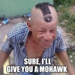 Sussy Mohawk | SURE, I'LL GIVE YOU A MOHAWK | image tagged in sussy mohawk | made w/ Imgflip meme maker