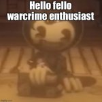 baby bendy | Hello fello warcrime enthusiast | image tagged in baby bendy | made w/ Imgflip meme maker