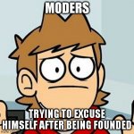 Literally: Every day of the FNF community | MODERS; TRYING TO EXCUSE HIMSELF AFTER BEING FOUNDED | image tagged in eddsworld,fnf | made w/ Imgflip meme maker