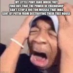 tragedy | MY LITTLE PONY FANS WHEN THEY FIND OUT THAT THE POWER OF FRIENDSHIP CAN'T STOP A 100 TON MISSILE THAT WAS SENT BY PUTIN FROM DESTROYING THEIR TREE HOUSE | image tagged in flightreacts crying | made w/ Imgflip meme maker