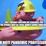 Bob The Builder | JUST FINISHED BUILDING MY SCHEDULE FOR THE SPRING. WHY DO THESE NAMES SOUND FAMILIAR? OH NO!!! PANDEMIC PROFESSORS | image tagged in bob the builder | made w/ Imgflip meme maker