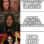 My opinion on the caster martial imbalance | RUNNING 5-6 ENCOUNTERS TO "BALANCE" THE CASTERS; GIVING NEW TOOLS/BUFFS TO MARTIALS TO MAKE THEM JUST AS POWERFUL; USING
GRITTY
REALISM | image tagged in matt mercer drake 3 template | made w/ Imgflip meme maker