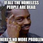 MAID | IF ALL THE HOMELESS PEOPLE ARE DEAD. THERE'S NO MORE PROBLEM. | image tagged in guy tapping head | made w/ Imgflip meme maker