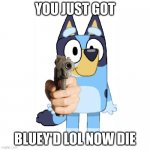 bluey will shoot | YOU JUST GOT; BLUEY'D LOL NOW DIE | image tagged in lol,bluey | made w/ Imgflip meme maker