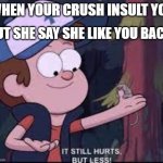 OW BUT NOT BAD | BUT SHE SAY SHE LIKE YOU BACK; WHEN YOUR CRUSH INSULT YOU | image tagged in it still hurts but less gravity falls,true love | made w/ Imgflip meme maker