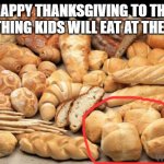 bread | HAPPY THANKSGIVING TO THE ONLY THING KIDS WILL EAT AT THE TABLE | image tagged in bread | made w/ Imgflip meme maker