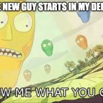 When the new guy starts in my department | WHEN THE NEW GUY STARTS IN MY DEPARTMENT | image tagged in show me what you got | made w/ Imgflip meme maker