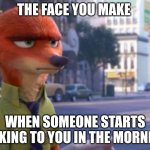 Annoyed Fox | THE FACE YOU MAKE; WHEN SOMEONE STARTS TALKING TO YOU IN THE MORNING | image tagged in nick wilde annoyed,zootopia,nick wilde,the face you make when,annoyed,funny | made w/ Imgflip meme maker