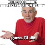 Guess I'll die | WHEN YOU ACCIDENTLY ENTER A CAR OFFERING FREE CANDY | image tagged in guess i'll die | made w/ Imgflip meme maker