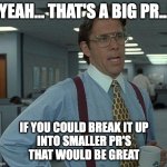 That's a big pull request... | YEAH... THAT'S A BIG PR... IF YOU COULD BREAK IT UP
INTO SMALLER PR'S
THAT WOULD BE GREAT | image tagged in yeah if you could,programming,programmers | made w/ Imgflip meme maker