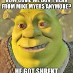 The Show Biz Dead End | HOW COME WE DON'T HEAR FROM MIKE MYERS ANYMORE? HE GOT SHREKT | image tagged in shrek,mike myers,humor,cancelled | made w/ Imgflip meme maker