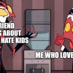 memes | MY FRIEND TALKING ABOUT HOW THEY HATE KIDS; ME WHO LOVES KIDS | image tagged in it was one time | made w/ Imgflip meme maker