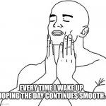 Feels Good Man | EVERY TIME I WAKE UP HOPING THE DAY CONTINUES SMOOTH. | image tagged in feels good man | made w/ Imgflip meme maker