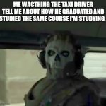 so true dude | ME WACTHING THE TAXI DRIVER TELL ME ABOUT HOW HE GRADUATED AND STUDIED THE SAME COURSE I'M STUDYING . | image tagged in ghost cod,car,study | made w/ Imgflip meme maker