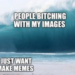 Imgflip in a nutshell | PEOPLE BITCHING WITH MY IMAGES; ME JUST WANT TO MAKE MEMES | image tagged in tsunami incoming,imgflip | made w/ Imgflip meme maker