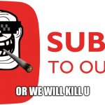 subscribe | OR WE WILL KILL U | image tagged in subscribe | made w/ Imgflip meme maker
