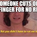 you didn't have to cut me off | SOMEONE CUTS OFF OWN FINGER FOR NO REASON; FINGER: | image tagged in you didn't have to cut me off | made w/ Imgflip meme maker