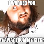poor soul poor thing | I WARNED YOU; STAY AWAY FROM MY KITCHEN | image tagged in sam widge | made w/ Imgflip meme maker