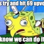 come on guys | let's try and hit 69 upvotes know we can do it | image tagged in memes,mocking spongebob | made w/ Imgflip meme maker