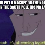 the apocalypse | WHEN YOU PUT A MAGNET ON THE NORTH POLE AND ONE ON THE SOUTH POLE FACING EACH OTHER | image tagged in ohh yeah it's all coming together | made w/ Imgflip meme maker