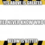 border board | YES ABOVE IS GREATER; WE WILL NEVER KNOW WHO WINS; BELOW IS BETTER | image tagged in border board | made w/ Imgflip meme maker