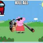 Peppa Pig has killed them all | KILL ALL | image tagged in peppa pig has killed them all | made w/ Imgflip meme maker