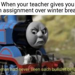 Thomas has never seen such bs before | When your teacher gives you an assignment over winter break: | image tagged in thomas has never seen such bs before,school,memes | made w/ Imgflip meme maker