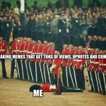 Fainted Soldier | MAKING MEMES THAT GET TONS OF VIEWS, UPVOTES AND COMMENTS; ME | image tagged in fainted soldier | made w/ Imgflip meme maker