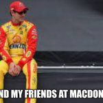 It tru | ME AND MY FRIENDS AT MACDONALDS | image tagged in nascar alone | made w/ Imgflip meme maker