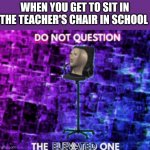 The best chair | WHEN YOU GET TO SIT IN THE TEACHER'S CHAIR IN SCHOOL | image tagged in do not question the elevated one | made w/ Imgflip meme maker