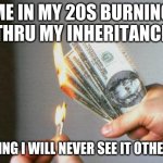 3 seconds to burn | ME IN MY 20S BURNING THRU MY INHERITANCE; KNOWING I WILL NEVER SEE IT OTHERWISE | image tagged in burning money | made w/ Imgflip meme maker