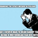 tina meyer | ME THANKING THE SPACE WIZARD IN PIGLAND; THAT I NEVER HAD TO HEAR DANNY TALK ABOUT BEING A MOTORHEAD FAN HIS ENTIRE LIFE | image tagged in animated man praying | made w/ Imgflip meme maker