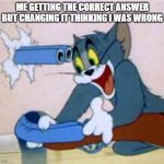 tom the cat shooting himself  | ME GETTING THE CORRECT ANSWER BUT CHANGING IT THINKING I WAS WRONG | image tagged in tom the cat shooting himself,memes,funny,you have been eternally cursed for reading the tags,why are you reading this | made w/ Imgflip meme maker