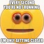 Image title | EVERY SECOND YOU'RE NOT RUNNING; I'M ONLY GETTING CLOSER | image tagged in cursed emoji | made w/ Imgflip meme maker