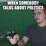 i hate politics | WHEN SOMEBODY TALKS ABOUT POLITICS | image tagged in circletoonshd pointing a gun | made w/ Imgflip meme maker